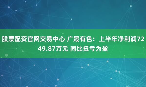 股票配资官网交易中心 广晟有色：上半年净利润7249.87万元 同比扭亏为盈