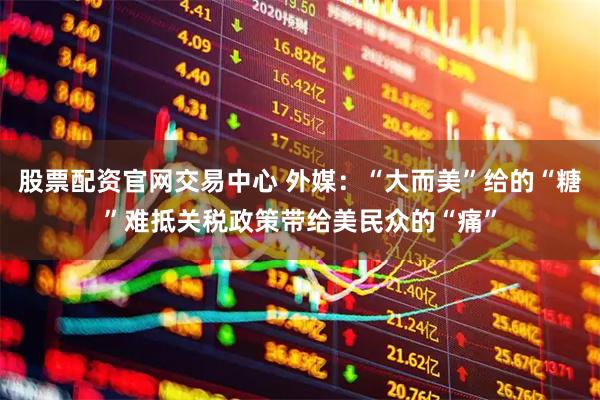 股票配资官网交易中心 外媒：“大而美”给的“糖”难抵关税政策带给美民众的“痛”