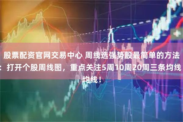 股票配资官网交易中心 周线选强势股最简单的方法：打开个股周线图，重点关注5周10周20周三条均线！