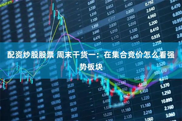 配资炒股股票 周末干货一：在集合竞价怎么看强势板块