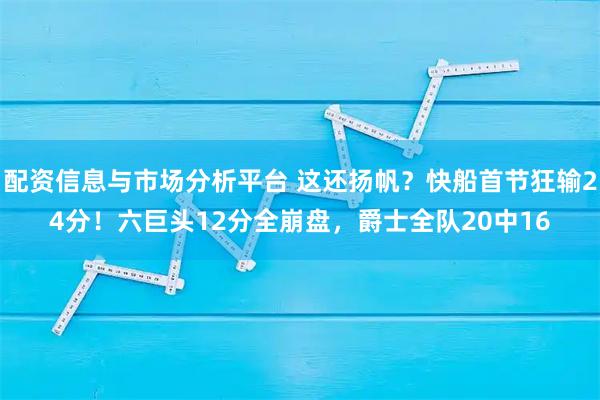 配资信息与市场分析平台 这还扬帆？快船首节狂输24分！六巨头12分全崩盘，爵士全队20中16