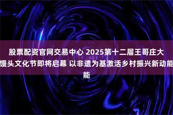 股票配资官网交易中心 2025第十二届王哥庄大馒头文化节即将启幕 以非遗为基激活乡村振兴新动能