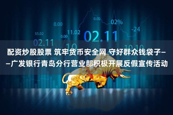 配资炒股股票 筑牢货币安全网 守好群众钱袋子——广发银行青岛分行营业部积极开展反假宣传活动