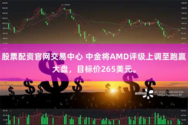 股票配资官网交易中心 中金将AMD评级上调至跑赢大盘，目标价265美元。