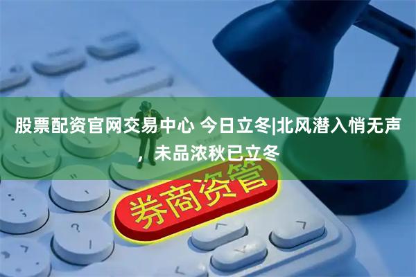 股票配资官网交易中心 今日立冬|北风潜入悄无声，未品浓秋已立冬