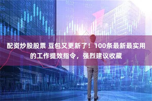 配资炒股股票 豆包又更新了！100条最新最实用的工作提效指令，强烈建议收藏