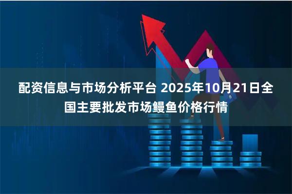 配资信息与市场分析平台 2025年10月21日全国主要批发市场鳗鱼价格行情