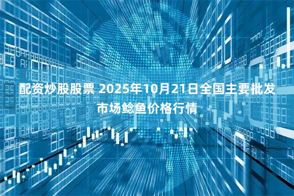 配资炒股股票 2025年10月21日全国主要批发市场鲶鱼价格行情