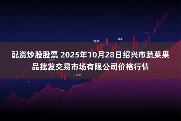 配资炒股股票 2025年10月28日绍兴市蔬菜果品批发交易市场有限公司价格行情