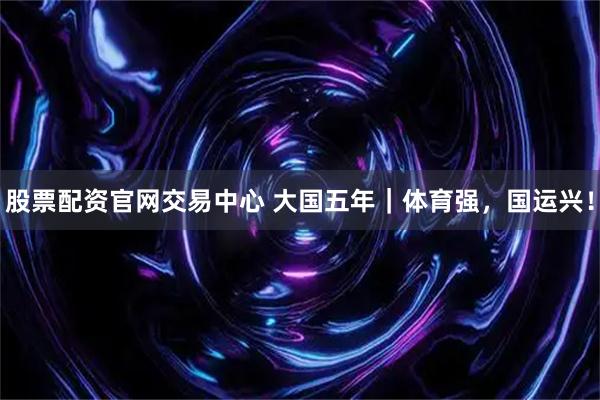 股票配资官网交易中心 大国五年｜体育强，国运兴！