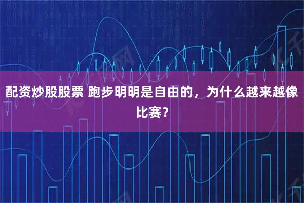 配资炒股股票 跑步明明是自由的，为什么越来越像比赛？