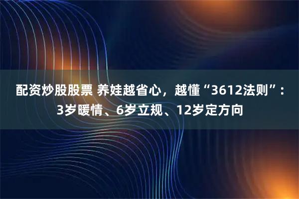 配资炒股股票 养娃越省心，越懂“3612法则”：3岁暖情、6岁立规、12岁定方向
