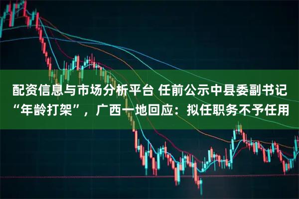 配资信息与市场分析平台 任前公示中县委副书记“年龄打架”，广西一地回应：拟任职务不予任用