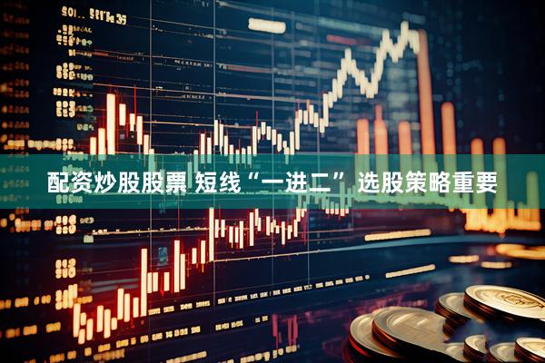 配资炒股股票 短线“一进二” 选股策略重要