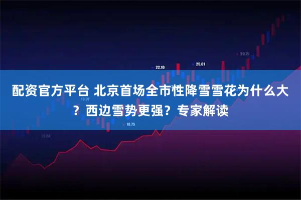 配资官方平台 北京首场全市性降雪雪花为什么大？西边雪势更强？专家解读