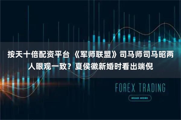 按天十倍配资平台 《军师联盟》司马师司马昭两人眼观一致？夏侯徽新婚时看出端倪