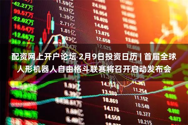 配资网上开户论坛 2月9日投资日历 | 首届全球人形机器人自由格斗联赛将召开启动发布会