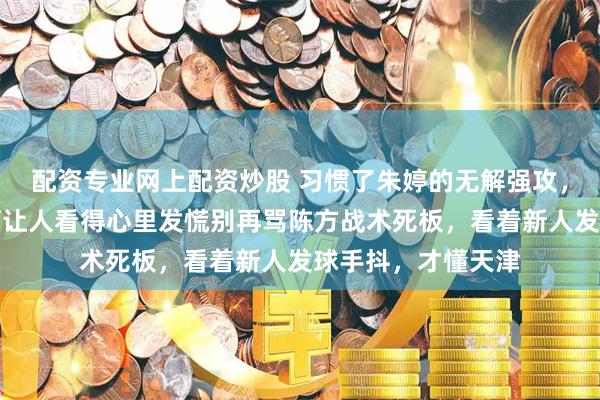 配资专业网上配资炒股 习惯了朱婷的无解强攻，如今天津女排为何让人看得心里发慌别再骂陈方战术死板，看着新人发球手抖，才懂天津