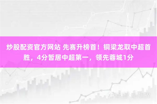 炒股配资官方网站 先赛升榜首！铜梁龙取中超首胜，4分暂居中超第一，领先蓉城1分