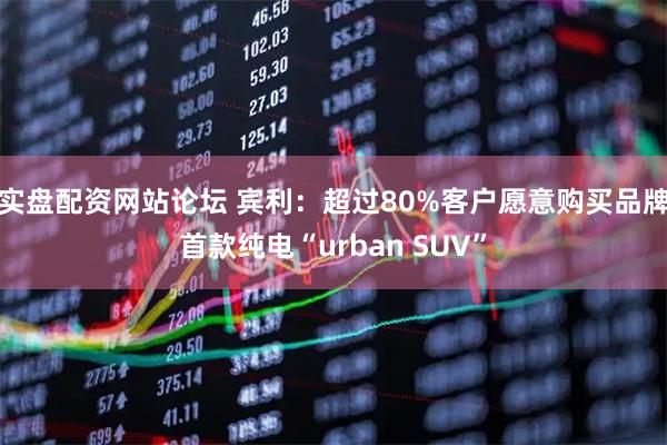 实盘配资网站论坛 宾利：超过80%客户愿意购买品牌首款纯电“urban SUV”