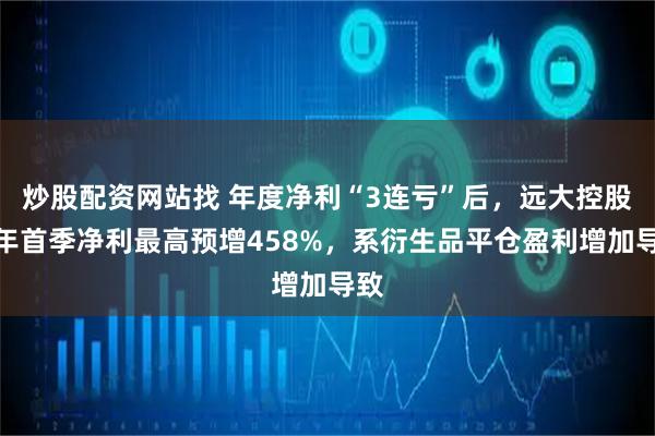 炒股配资网站找 年度净利“3连亏”后，远大控股今年首季净利最高预增458%，系衍生品平仓盈利增加导致