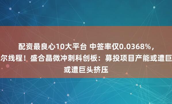 配资最良心10大平台 中签率仅0.0368%,堪比摩尔线程!盛合晶微冲刺科创板:募投项目产能或遭巨头挤压