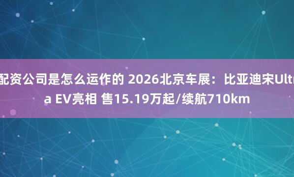 配资公司是怎么运作的 2026北京车展：比亚迪宋Ultra EV亮相 售15.19万起/续航710km