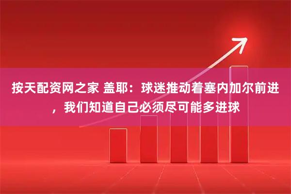 按天配资网之家 盖耶：球迷推动着塞内加尔前进，我们知道自己必须尽可能多进球