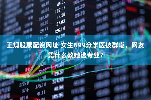 正规股票配资网址 女生699分学医被群嘲，网友凭什么教她选专业？