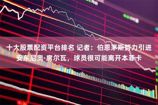 十大股票配资平台排名 记者：伯恩茅斯努力引进安东尼奥·席尔瓦，球员很可能离开本菲卡