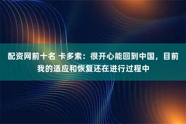 配资网前十名 卡多索：很开心能回到中国，目前我的适应和恢复还在进行过程中