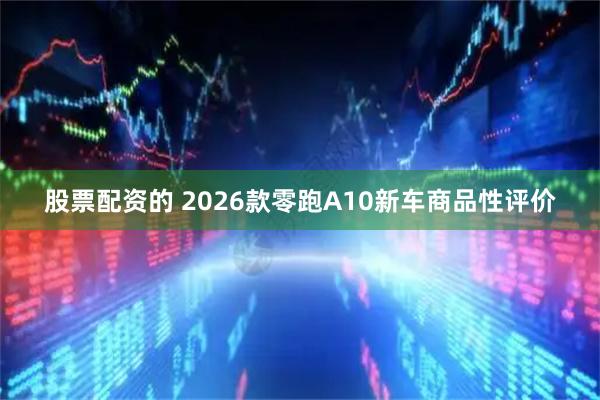 股票配资的 2026款零跑A10新车商品性评价