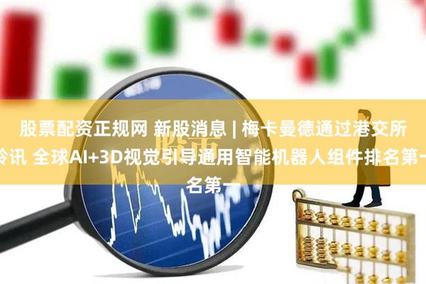 股票配资正规网 新股消息 | 梅卡曼德通过港交所聆讯 全球AI+3D视觉引导通用智能机器人组件排名第一