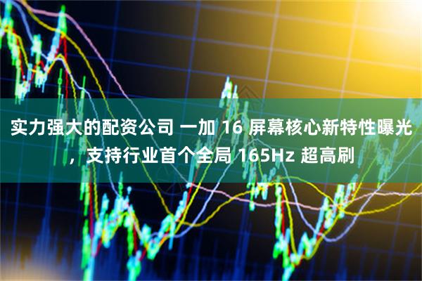 实力强大的配资公司 一加 16 屏幕核心新特性曝光，支持行业首个全局 165Hz 超高刷
