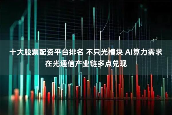 十大股票配资平台排名 不只光模块 AI算力需求在光通信产业链多点兑现