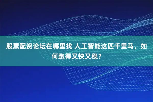 股票配资论坛在哪里找 人工智能这匹千里马，如何跑得又快又稳？