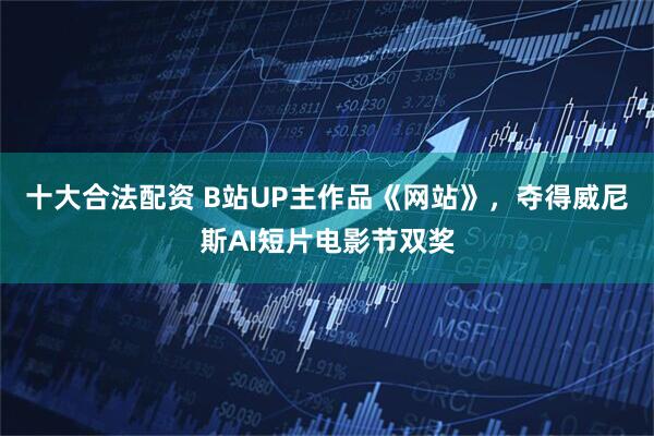 十大合法配资 B站UP主作品《网站》，夺得威尼斯AI短片电影节双奖