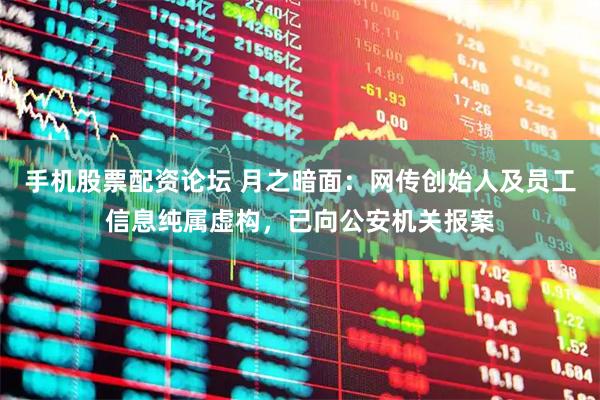 手机股票配资论坛 月之暗面：网传创始人及员工信息纯属虚构，已向公安机关报案