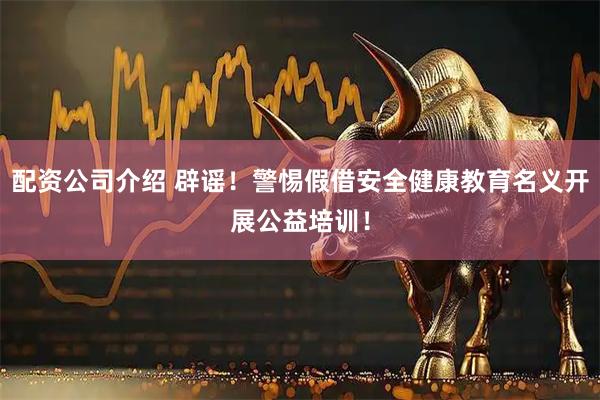 配资公司介绍 辟谣！警惕假借安全健康教育名义开展公益培训！