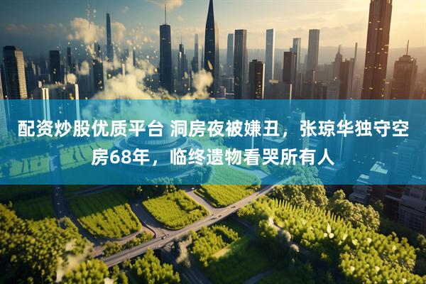 配资炒股优质平台 洞房夜被嫌丑，张琼华独守空房68年，临终遗物看哭所有人