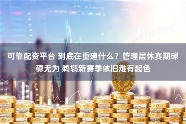 可靠配资平台 到底在重建什么？管理层休赛期碌碌无为 鹈鹕新赛季依旧难有起色