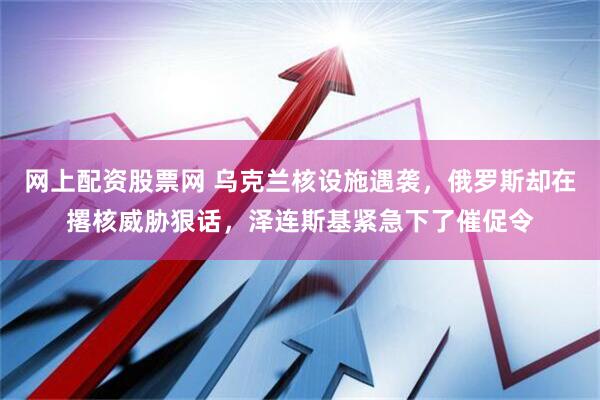 网上配资股票网 乌克兰核设施遇袭,俄罗斯却在撂核威胁狠话,泽连斯基紧急下了催促令