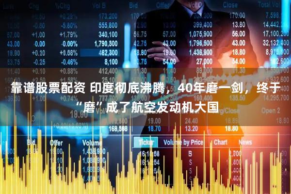 靠谱股票配资 印度彻底沸腾，40年磨一剑，终于“磨”成了航空发动机大国