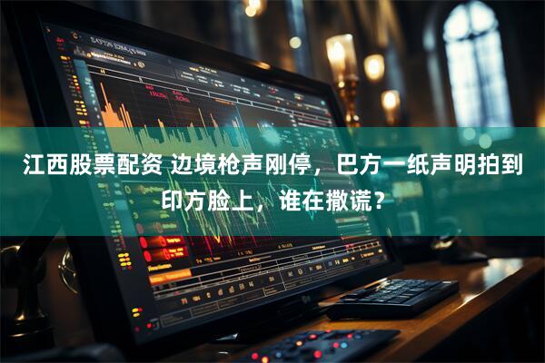 江西股票配资 边境枪声刚停，巴方一纸声明拍到印方脸上，谁在撒谎？