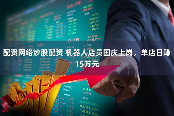 配资网络炒股配资 机器人店员国庆上岗，单店日赚15万元