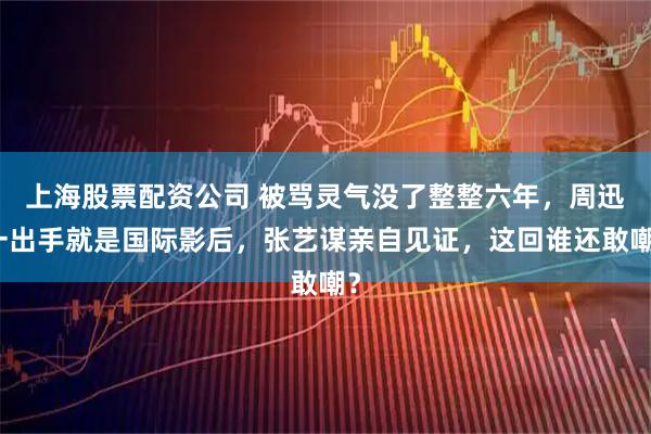 上海股票配资公司 被骂灵气没了整整六年,周迅一出手就是国际影后,张艺谋亲自见证,这回谁还敢嘲?