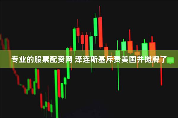 专业的股票配资网 泽连斯基斥责美国并摊牌了